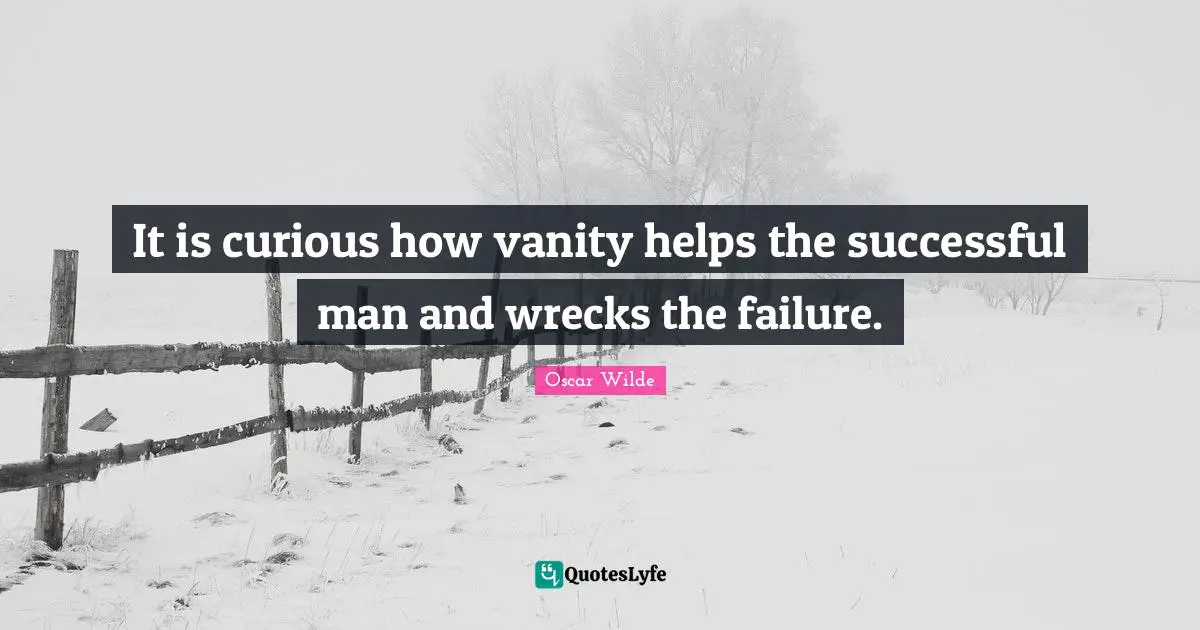 It is curious how vanity helps the successful man and wrecks the failure.