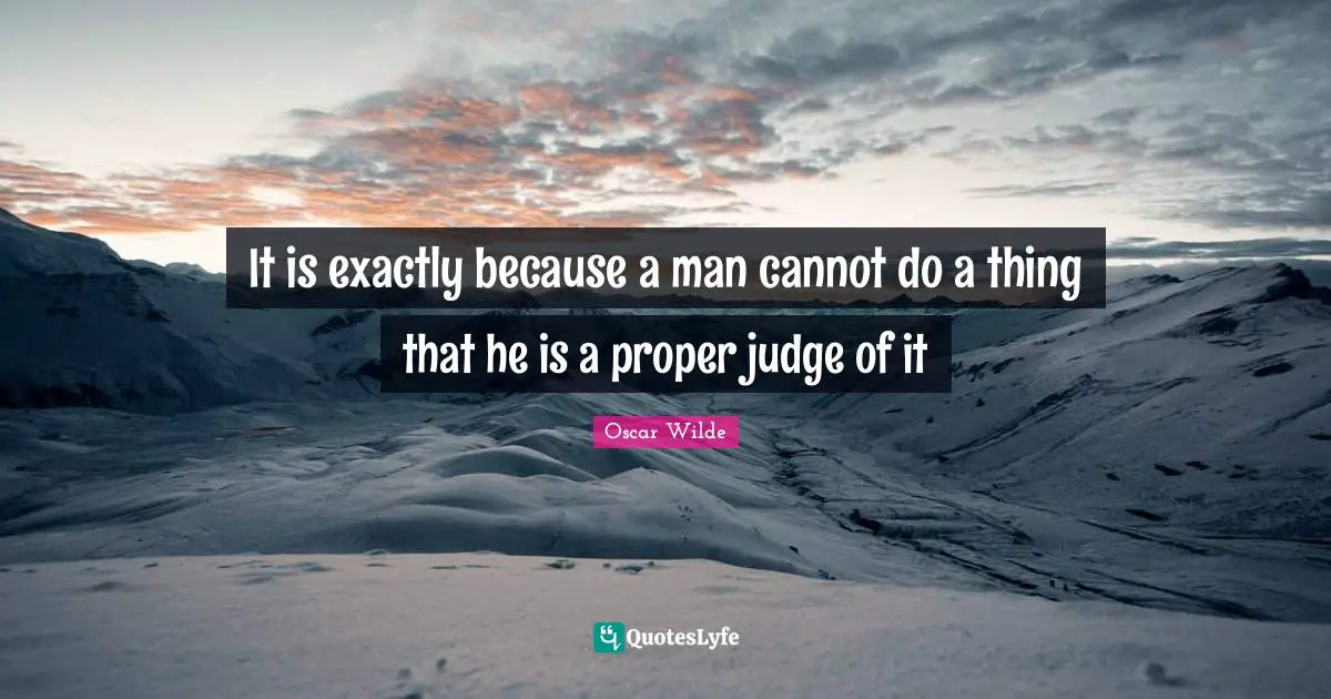 It is exactly because a man cannot do a thing that he is a proper judge of it