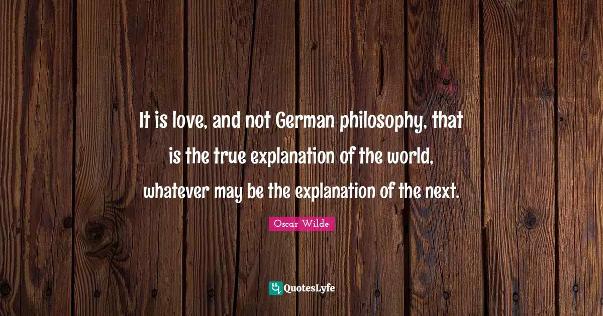 It is love, and not German philosophy, that is the true explanation of the world, whatever may be the explanation of the next.