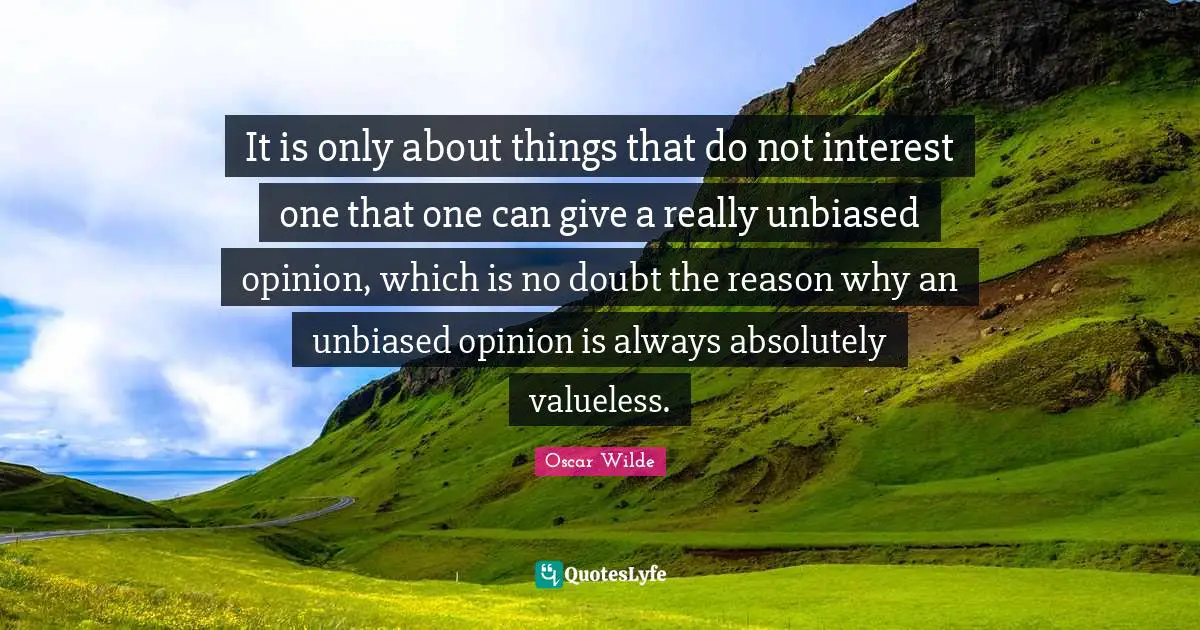It is only about things that do not interest one that one can give a really unbiased opinion, which is no doubt the reason why an unbiased opinion is always absolutely valueless.
