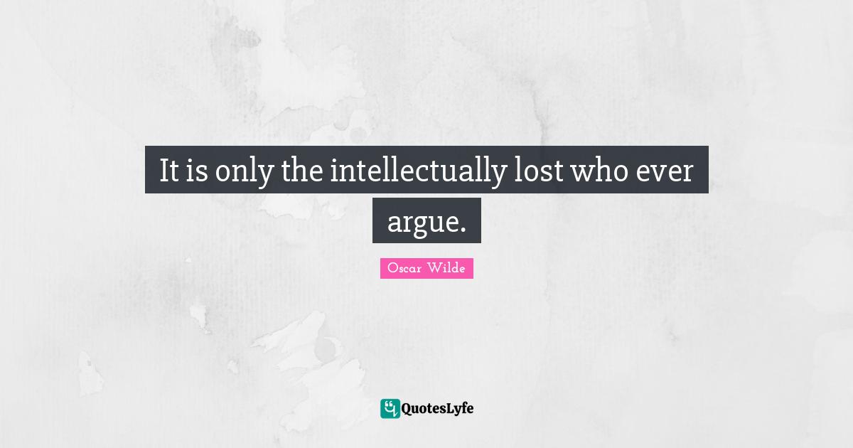 It is only the intellectually lost who ever argue.