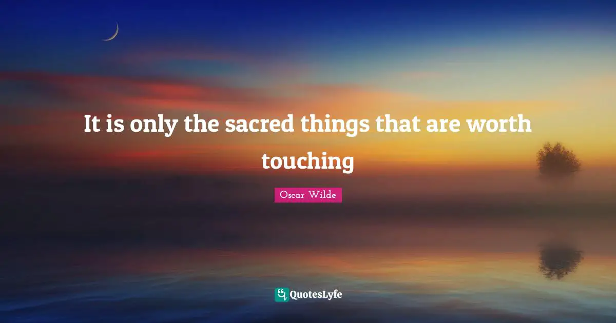 It is only the sacred things that are worth touching