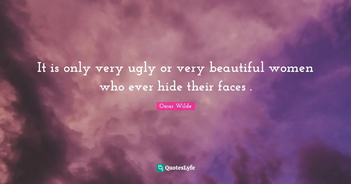 It is only very ugly or very beautiful women who ever hide their faces .