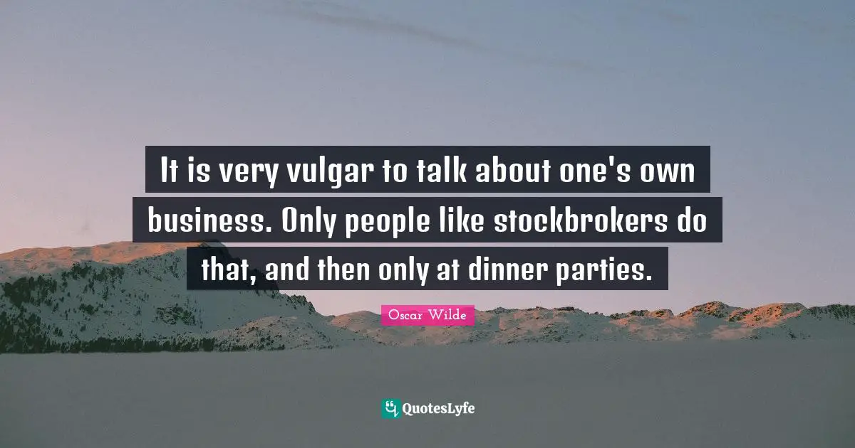 It is very vulgar to talk about one's own business. Only people like stockbrokers do that, and then only at dinner parties.