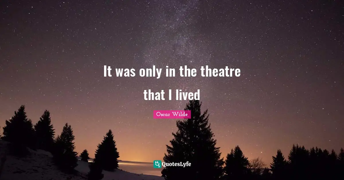It was only in the theatre that I lived