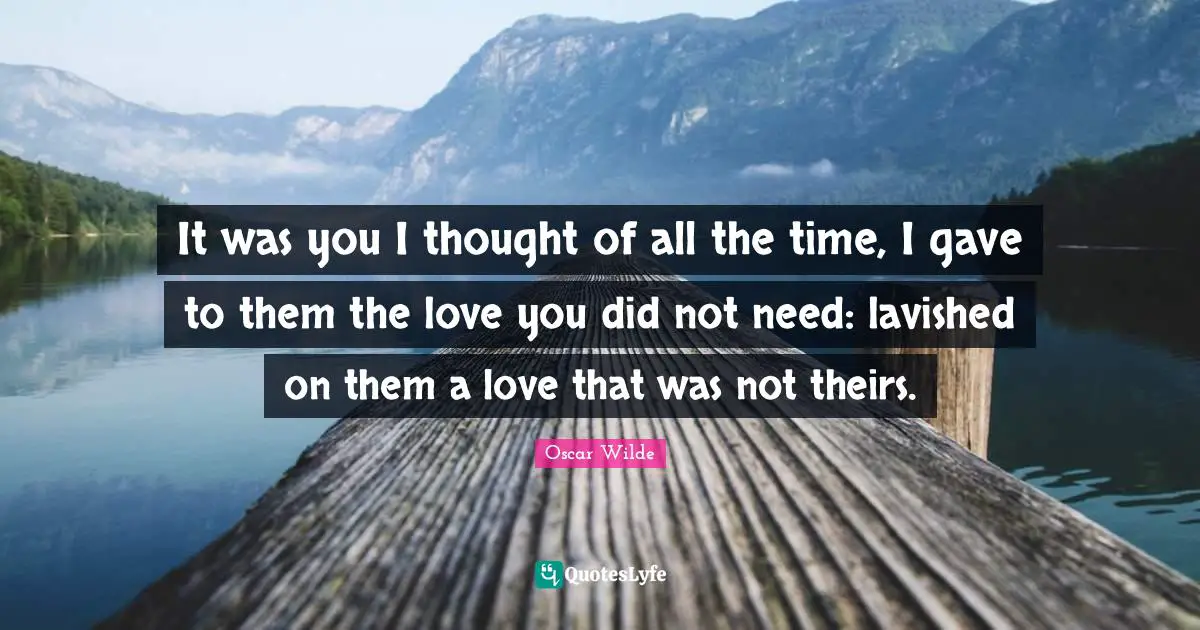 It was you I thought of all the time, I gave to them the love you did not need: lavished on them a love that was not theirs.