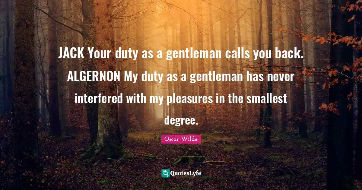 JACK Your duty as a gentleman calls you back. ALGERNON My duty as a gentleman has never interfered with my pleasures in the smallest degree.