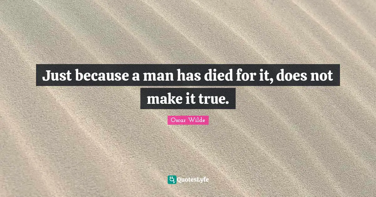 Just because a man has died for it, does not make it true.