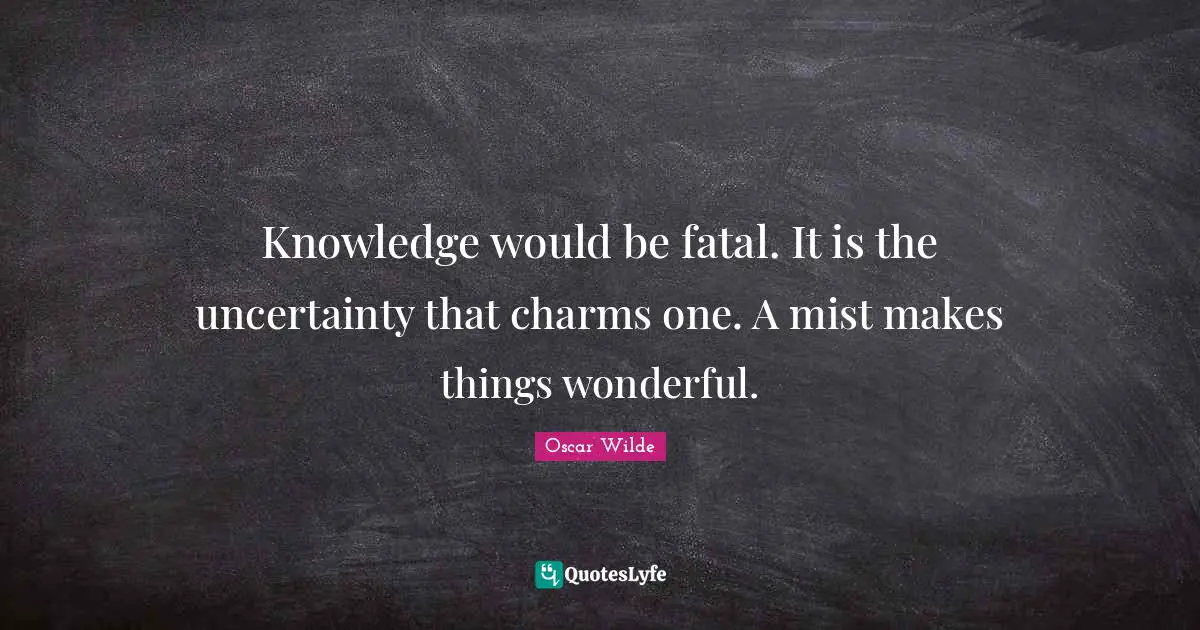 Knowledge would be fatal. It is the uncertainty that charms one. A mist makes things wonderful.
