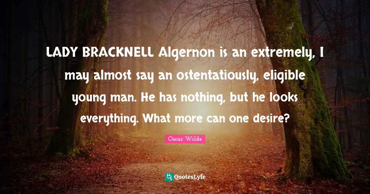 LADY BRACKNELL Algernon is an extremely, I may almost say an ostentatiously, eligible young man. He has nothing, but he looks everything. What more can one desire?