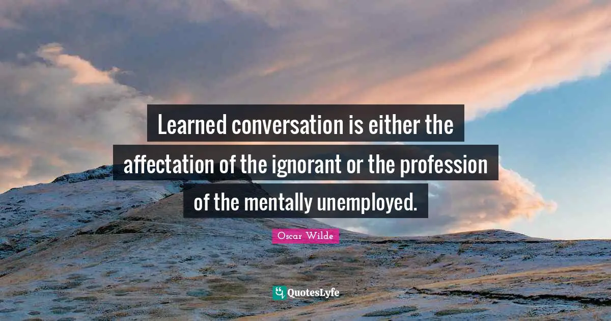 Learned conversation is either the affectation of the ignorant or the profession of the mentally unemployed.
