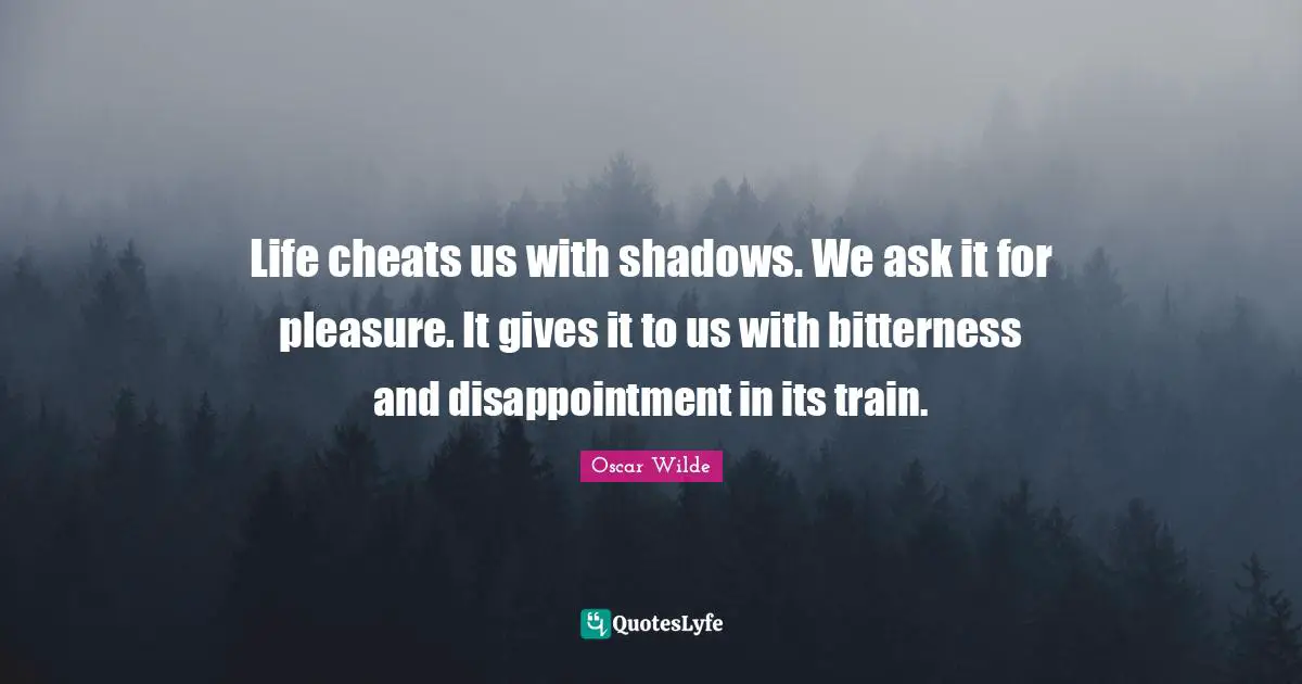 Life cheats us with shadows. We ask it for pleasure. It gives it to us with bitterness and disappointment in its train.