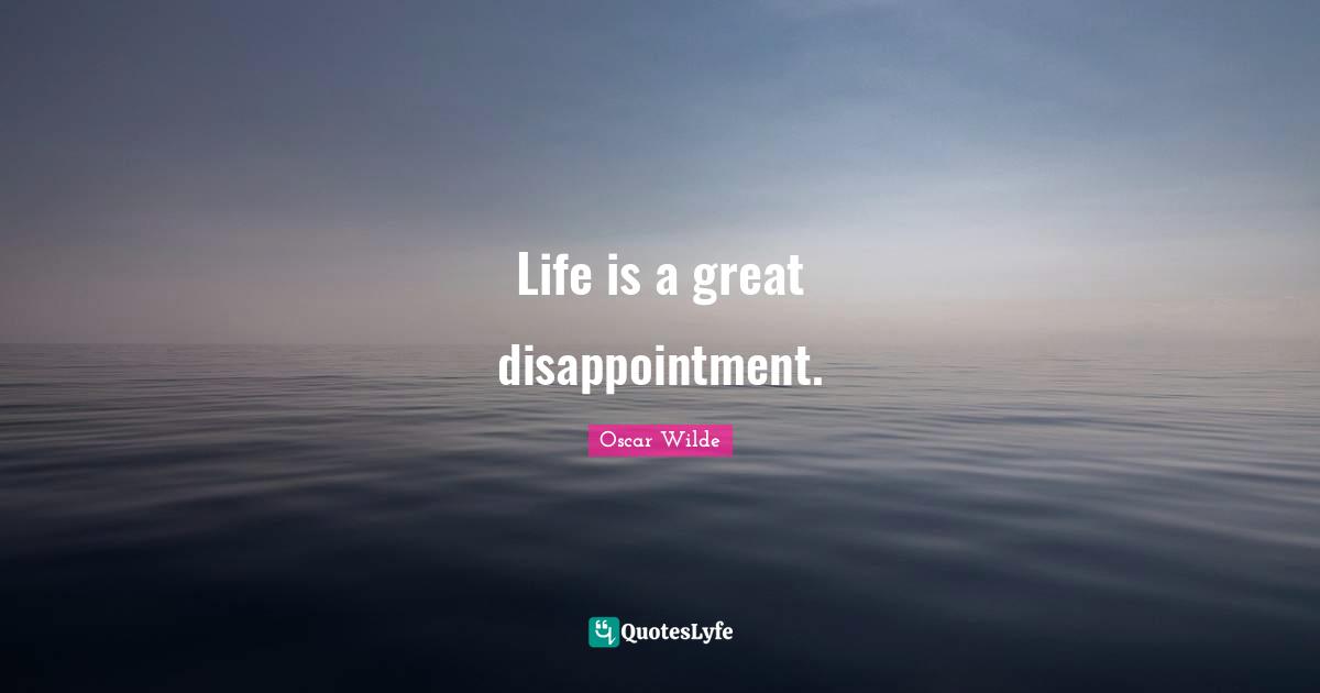 Life is a great disappointment.