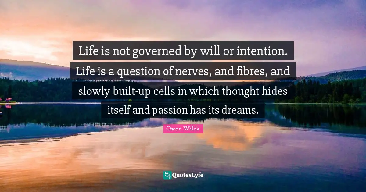Life is not governed by will or intention. Life is a question of nerves, and fibres, and slowly built-up cells in which thought hides itself and passion has its dreams.