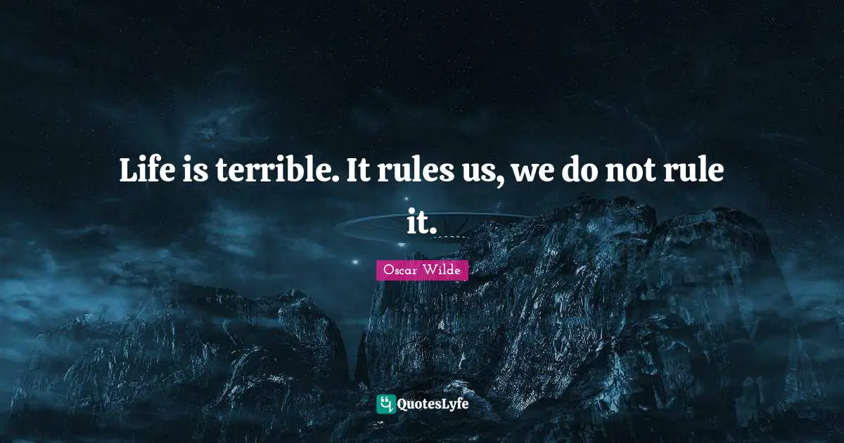 Life is terrible. It rules us, we do not rule it.
