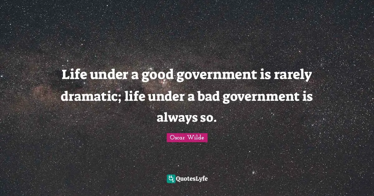 Life under a good government is rarely dramatic; life under a bad government is always so.