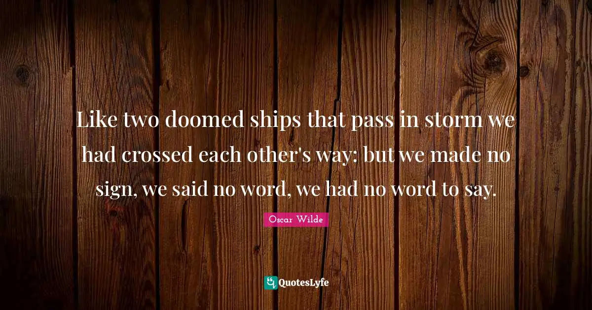 Like two doomed ships that pass in storm we had crossed each other's way: but we made no sign, we said no word, we had no word to say.