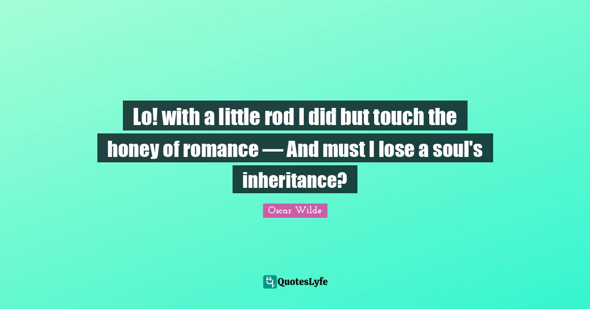 Lo! with a little rod I did but touch the honey of romance — And must I lose a soul's inheritance?