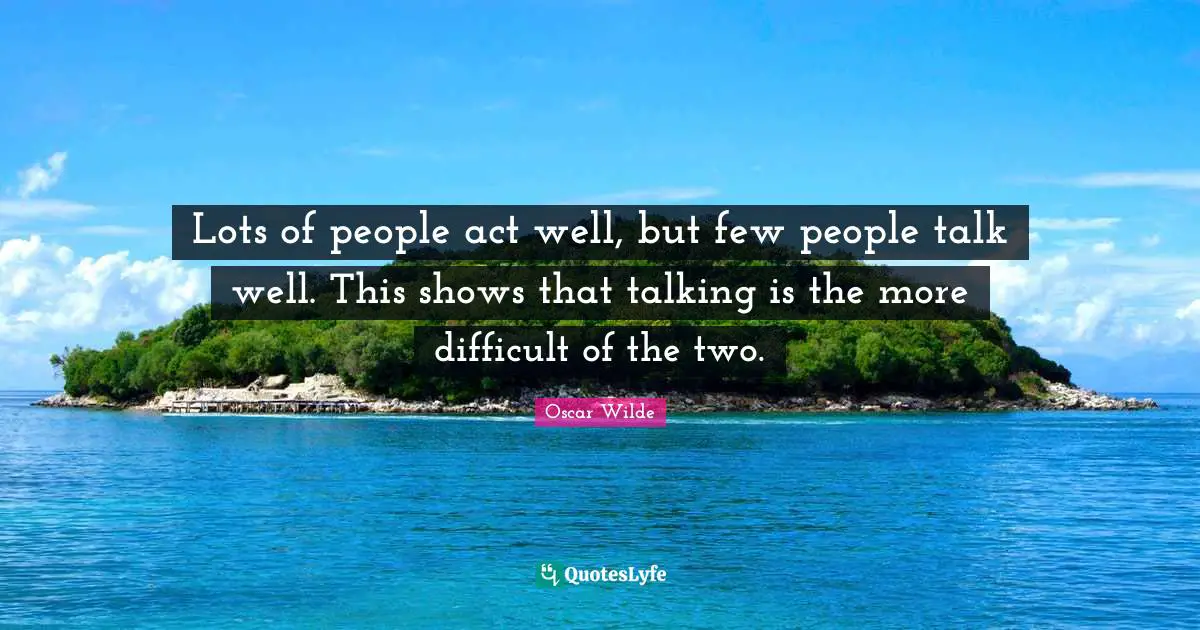 Lots of people act well, but few people talk well. This shows that talking is the more difficult of the two.