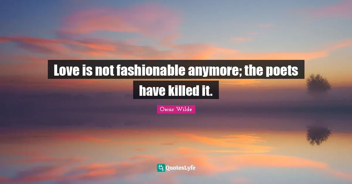 Fashionable Quotes: "Love is not fashionable anymore; the poets have killed it."