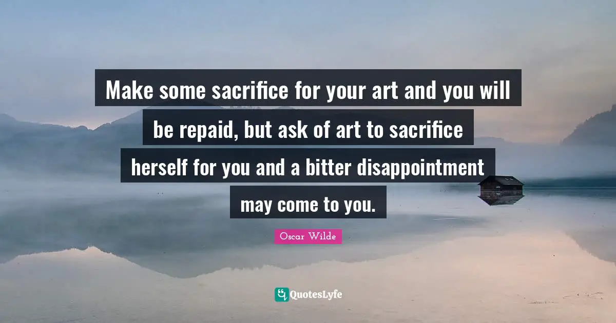 Make some sacrifice for your art and you will be repaid, but ask of art to sacrifice herself for you and a bitter disappointment may come to you.