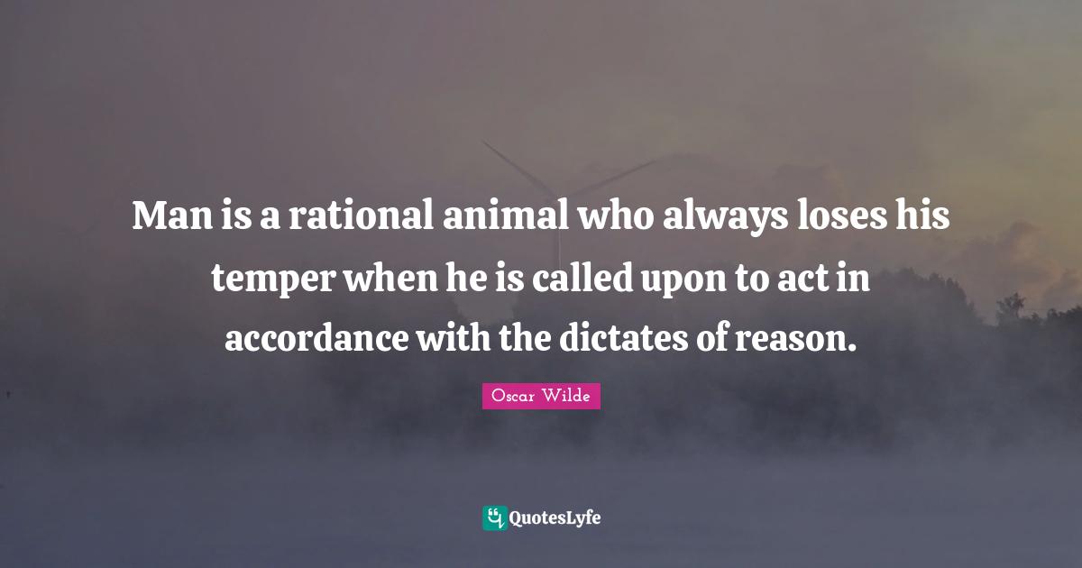 Man is a rational animal who always loses his temper when he is called upon to act in accordance with the dictates of reason.