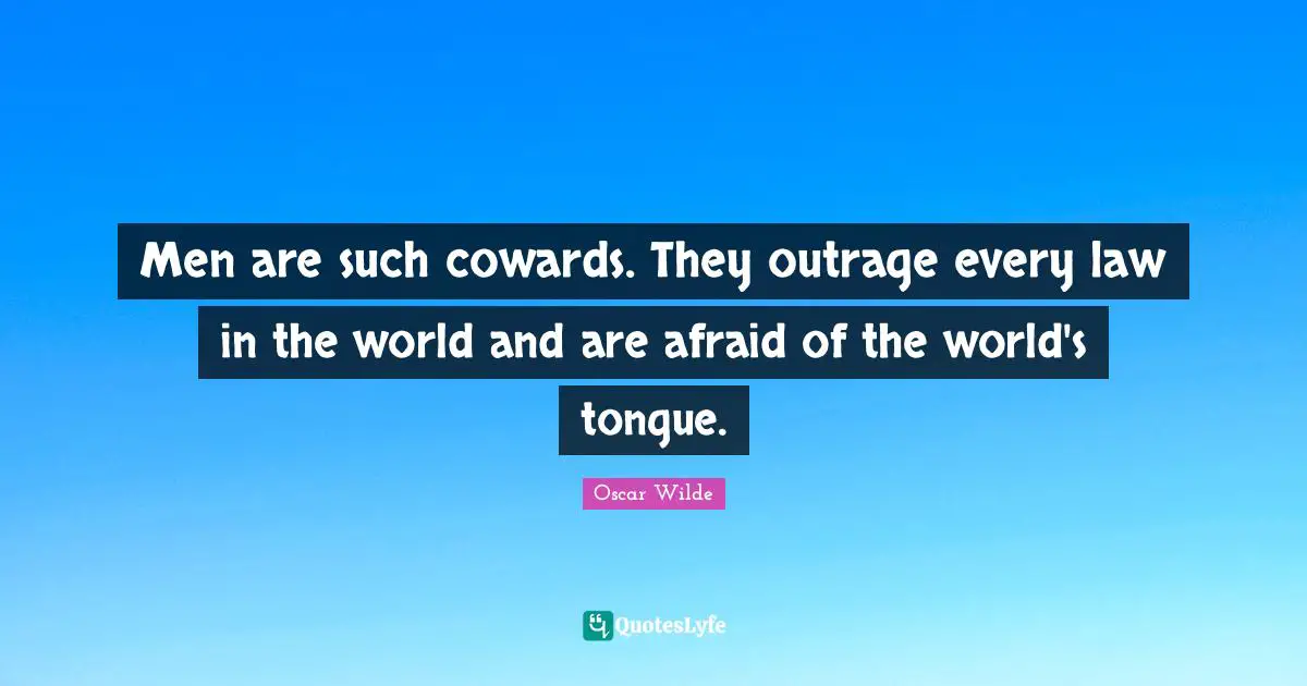 Men are such cowards. They outrage every law in the world and are afraid of the world's tongue.