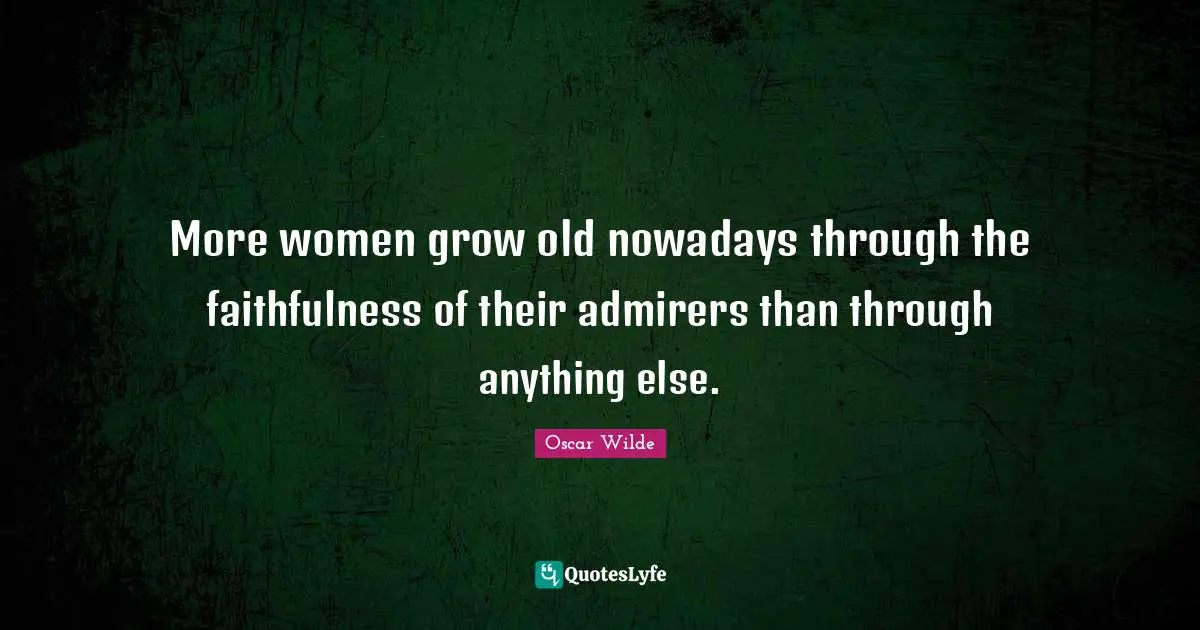 More women grow old nowadays through the faithfulness of their admirers than through anything else.