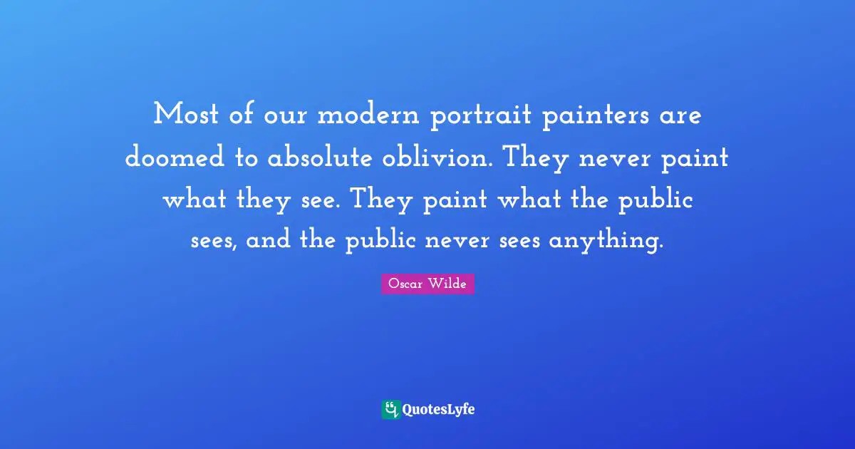 Most of our modern portrait painters are doomed to absolute oblivion. They never paint what they see. They paint what the public sees, and the public never sees anything.
