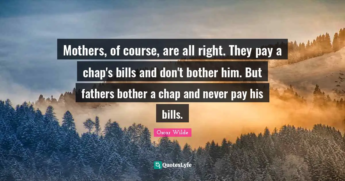 Mothers, of course, are all right. They pay a chap's bills and don't bother him. But fathers bother a chap and never pay his bills.