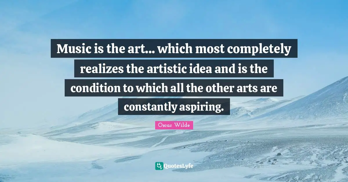 Music is the art... which most completely realizes the artistic idea and is the condition to which all the other arts are constantly aspiring.