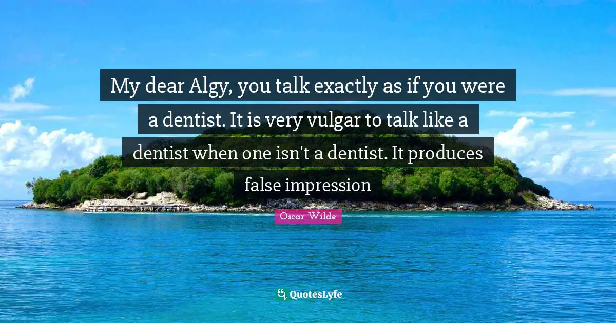 My dear Algy, you talk exactly as if you were a dentist. It is very vulgar to talk like a dentist when one isn't a dentist. It produces false impression