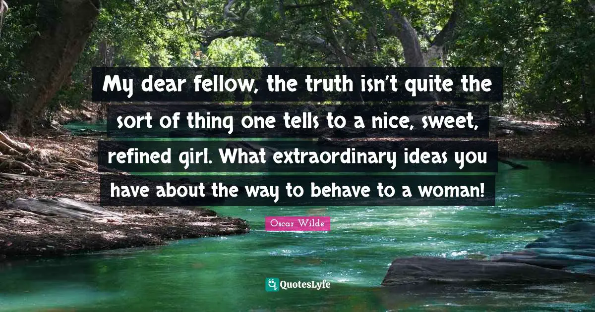 My dear fellow, the truth isn’t quite the sort of thing one tells to a nice, sweet, refined girl. What extraordinary ideas you have about the way to behave to a woman!