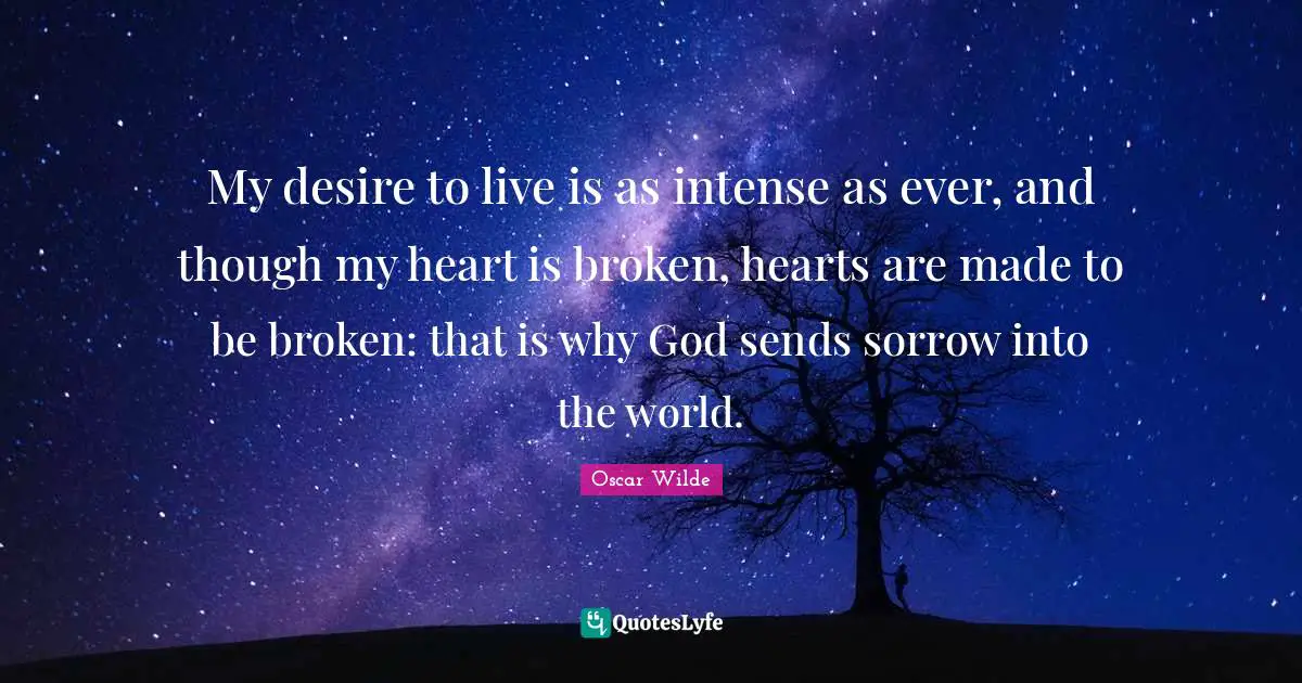 Desire To Live Quotes: "My desire to live is as intense as ever, and though my heart is broken, hearts are made to be broken: that is why God sends sorrow into the world."