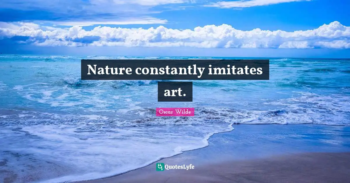 Nature constantly imitates art.