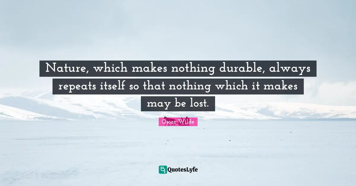 Nature, which makes nothing durable, always repeats itself so that nothing which it makes may be lost.