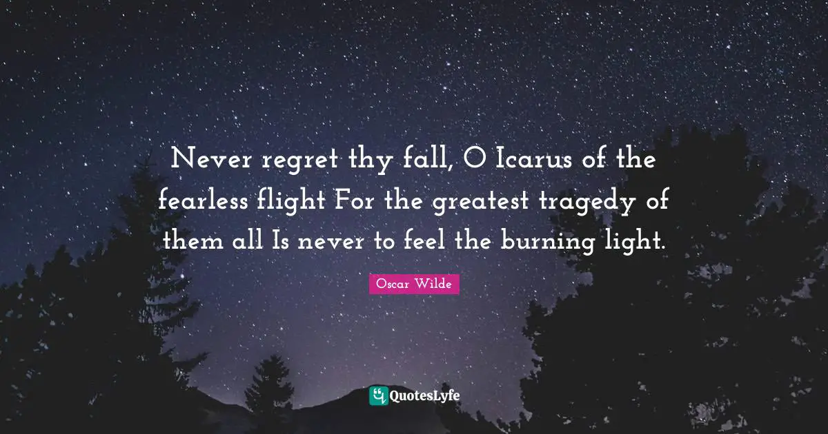 Fearless Quotes: "Never regret thy fall, O Icarus of the fearless flight For the greatest tragedy of them all Is never to feel the burning light."