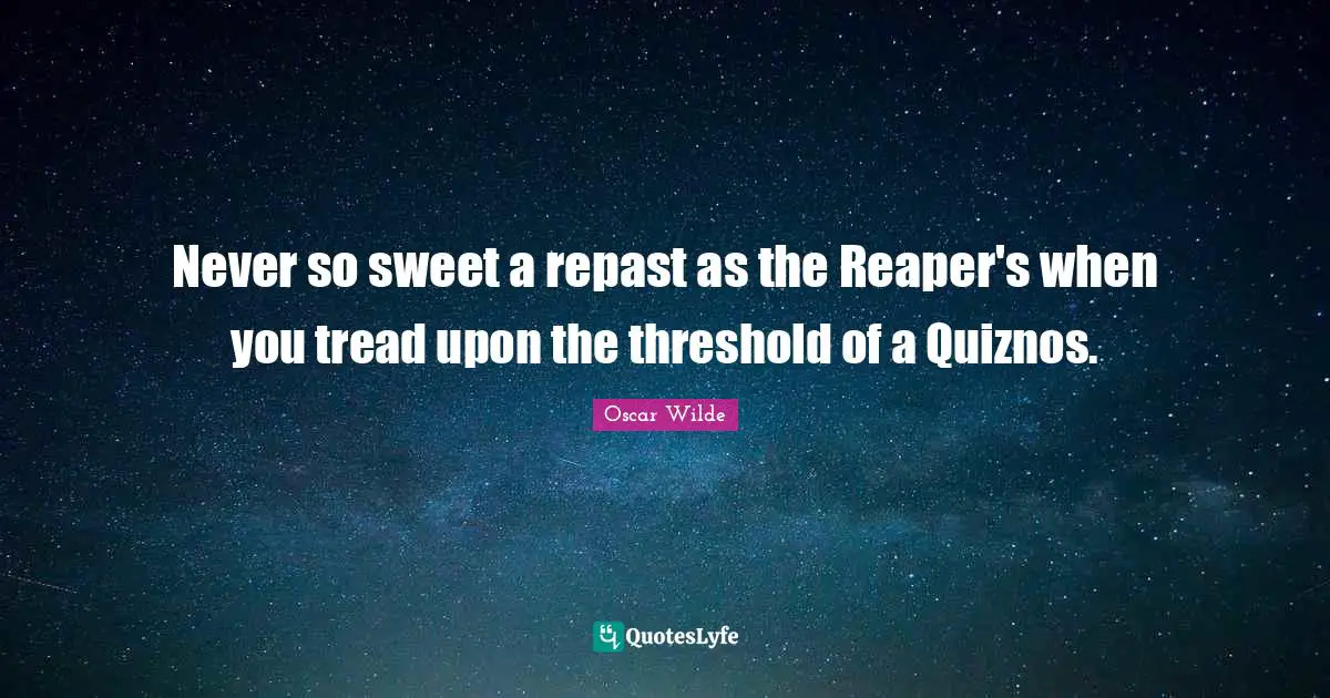 Never so sweet a repast as the Reaper's when you tread upon the threshold of a Quiznos.