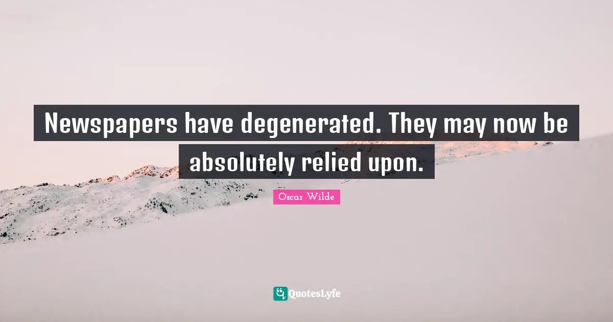 Newspapers have degenerated. They may now be absolutely relied upon.