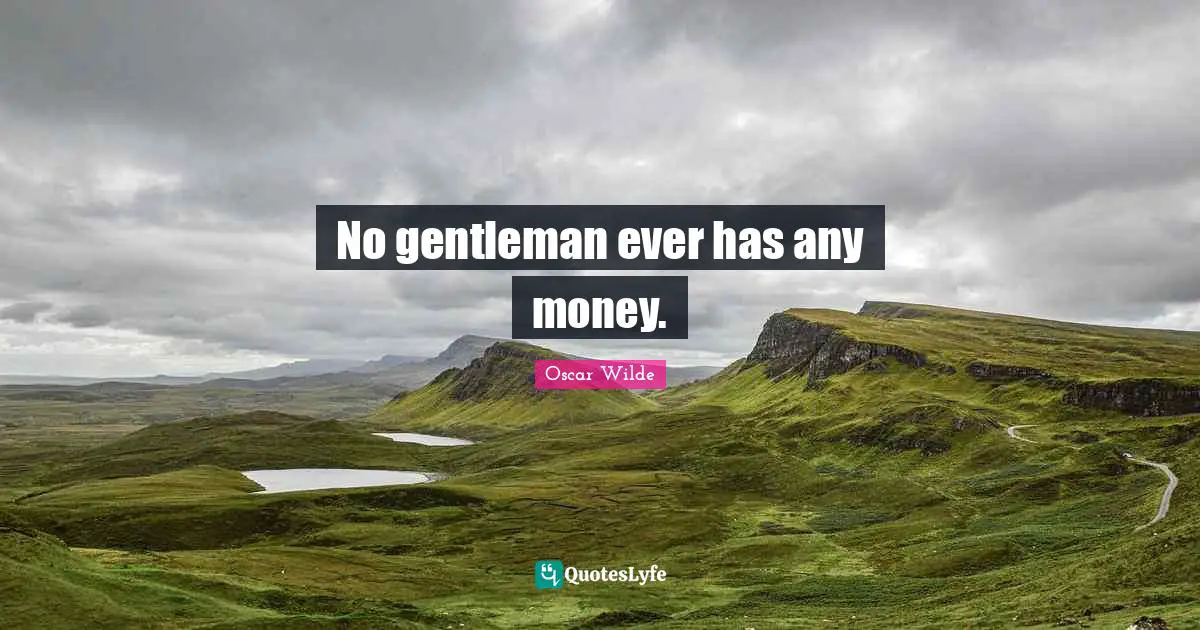 No gentleman ever has any money.
