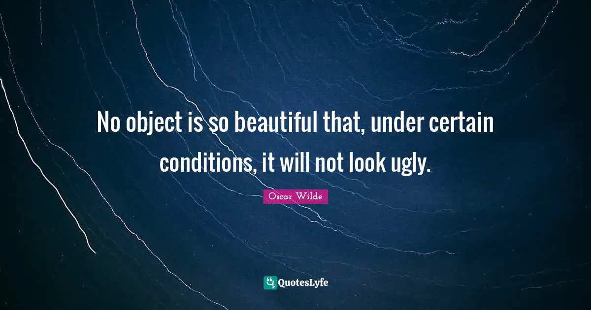 No object is so beautiful that, under certain conditions, it will not look ugly.