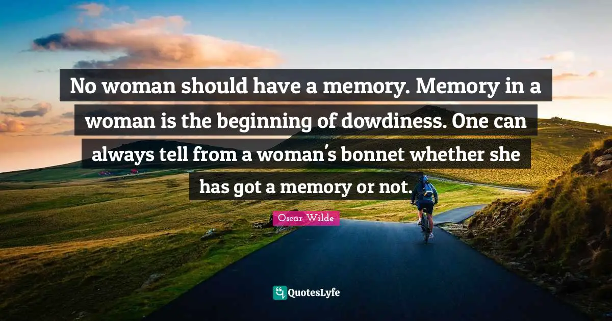 No woman should have a memory. Memory in a woman is the beginning of dowdiness. One can always tell from a woman's bonnet whether she has got a memory or not.