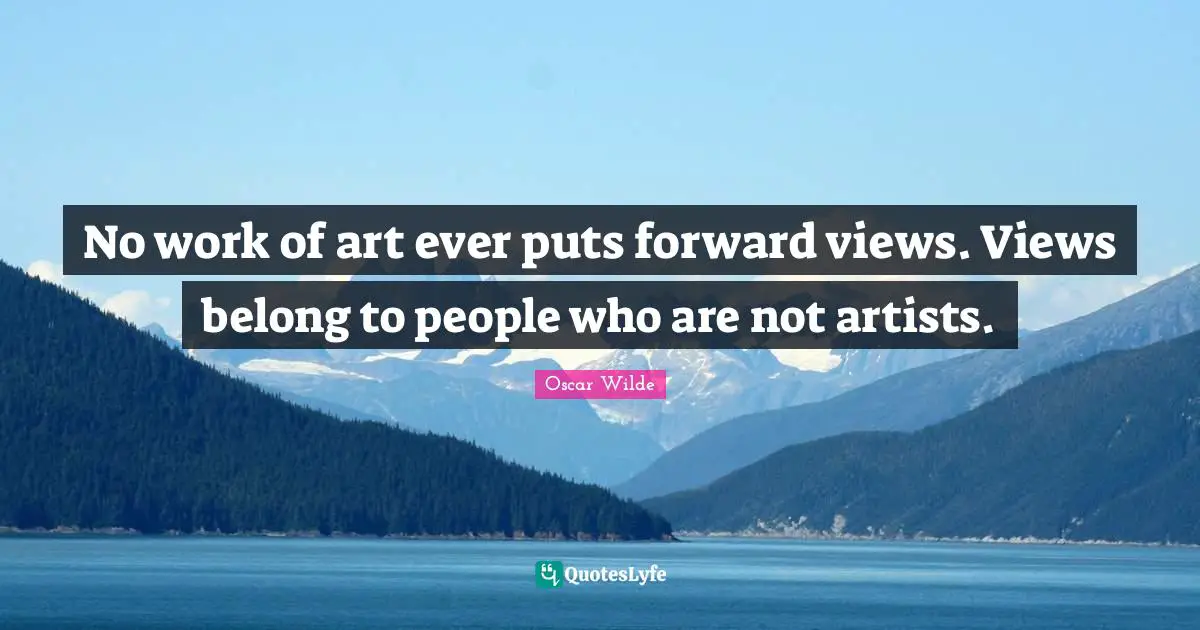 No work of art ever puts forward views. Views belong to people who are not artists.