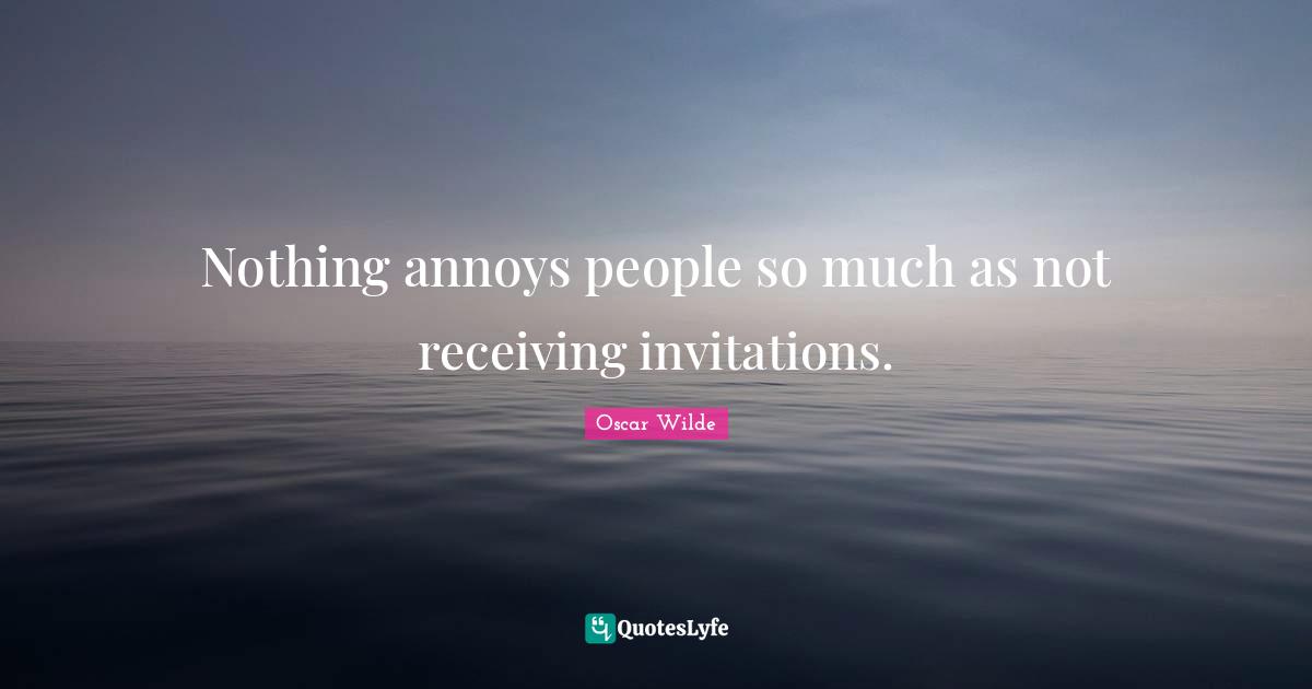 Nothing annoys people so much as not receiving invitations.