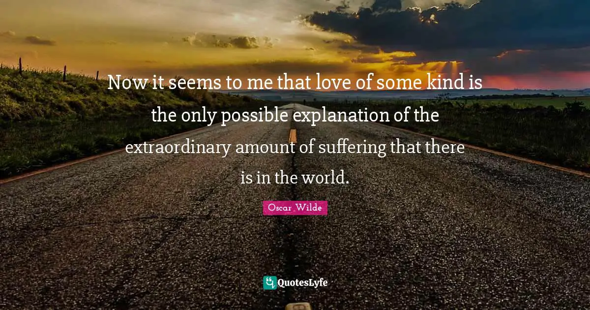 Now it seems to me that love of some kind is the only possible explanation of the extraordinary amount of suffering that there is in the world.