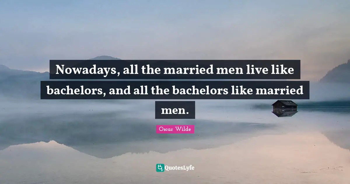 Nowadays, all the married men live like bachelors, and all the bachelors like married men.