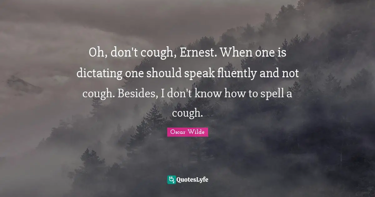 Oh, don't cough, Ernest. When one is dictating one should speak fluently and not cough. Besides, I don't know how to spell a cough.