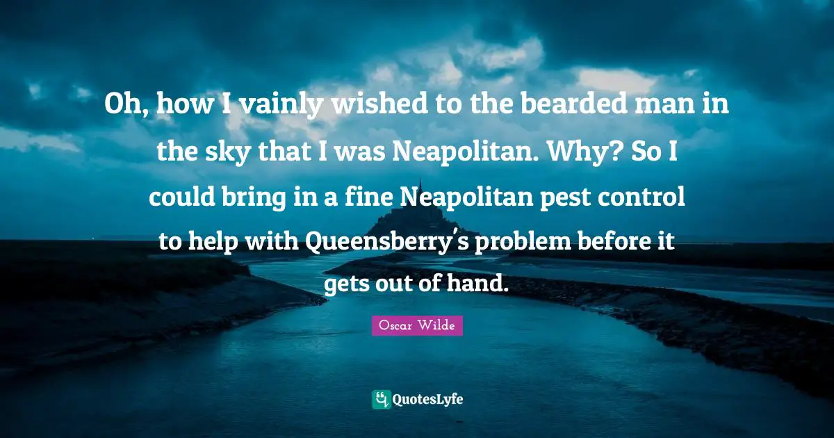 Oh, how I vainly wished to the bearded man in the sky that I was Neapolitan. Why? So I could bring in a fine Neapolitan pest control to help with Queensberry's problem before it gets out of hand.