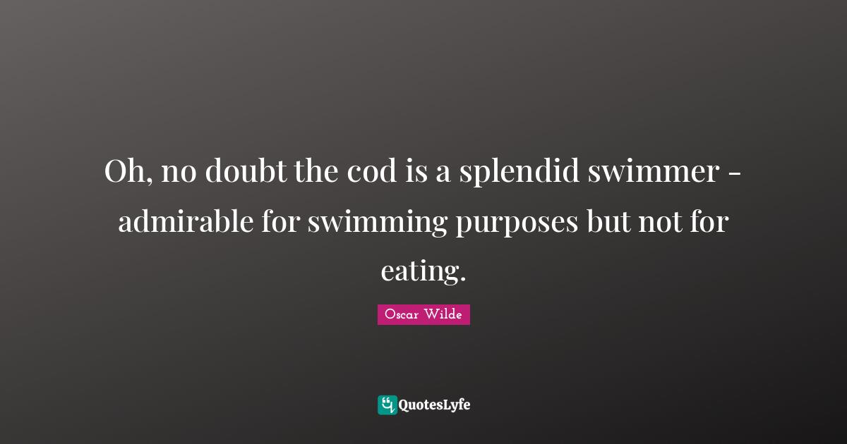 Oh, no doubt the cod is a splendid swimmer - admirable for swimming purposes but not for eating.