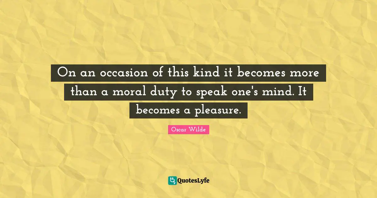 On an occasion of this kind it becomes more than a moral duty to speak one's mind. It becomes a pleasure.